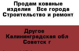 Продам кованые изделия - Все города Строительство и ремонт » Другое   . Калининградская обл.,Советск г.